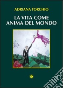 La vita come anima del mondo libro di Torchio Adriana