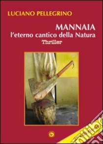 Mannaia, l'eterno cantico della natura libro di Pellegrino Luciano