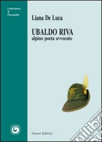 Ubaldo Riva. Alpino poeta avvocato libro di De Luca Liana