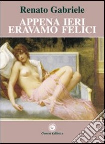 Appena ieri eravamo felici libro di Gabriele Renato