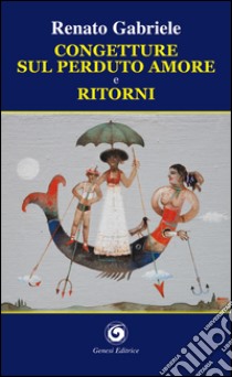 Congetture sul perduto amore e ritorni libro di Gabriele Renato