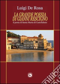 La grande poesia di Gianni Rescigno. Il poeta di Santa Maria di Castellabate libro