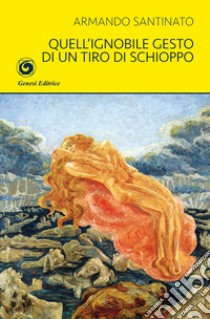 Quell'ignobile gesto di un tiro di schioppo libro di Santinato Armando