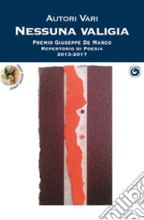 Nessuna valigia. Premio Giuseppe De Marco Repertorio di Poesia 2013-2017 libro di Menotti L. (cur.); Marrocco O. (cur.)