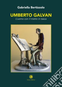 Umberto Galvan. L'uomo con il metro in tasca libro di Bertizzolo Gabriella