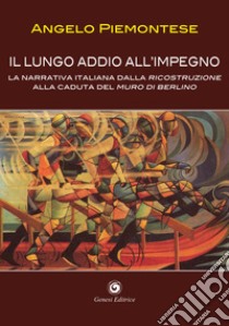 Il lungo addio all'impegno. La narrativa italiana dalla Ricostruzione alla caduta del Muro di Berlino (1956-1989) libro di Piemontese Angelo M.