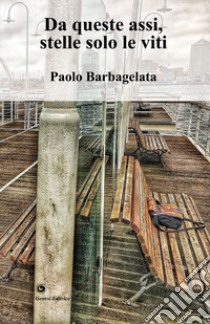 Da queste assi, stelle solo le viti libro di Barbagelata Paolo