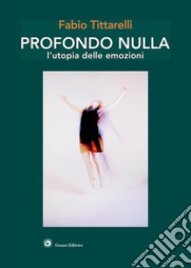 Profondo nulla. L'utopia delle emozioni libro di Tittarelli Fabio