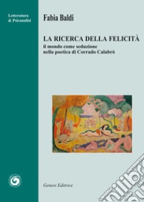 La ricerca della felicità. Il mondo come seduzione nella poetica di Corrado Calabrò libro di Baldi Fabia