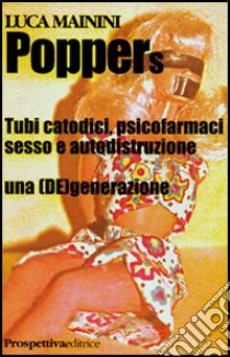 Poppers. Tubi catodici, psicofarmaci sesso e autodistruzione. Una (de)generazione libro di Mainini Luca