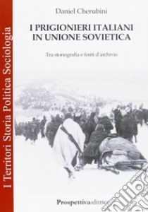 I prigionieri italiani in Unione Sovietica. Tra storiografia e fonti d'archivio libro di Cherubini Daniel