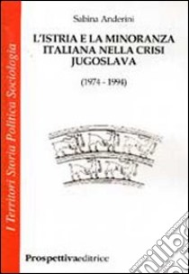 L'Istria e la minoranza italiana nella crisi jugoslava (1974-1994) libro di Anderini Sabina