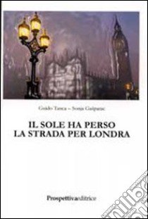 Il sole ha perso la strada per Londra libro di Tanca Guido - Gasparac Sonja