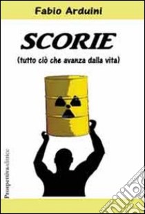 Scorie. (Tutto ciò che avanza dalla vita) libro di Arduini Fabio