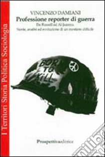 Professione reporter di guerra. Da Russel ed Al-Jazeera. Storie, analisi ed evoluzione di un mestiere difficile libro di Damiani Vincenzo