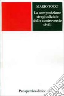 La composizione stragiudiziale delle controversie civili libro di Tocci Mario