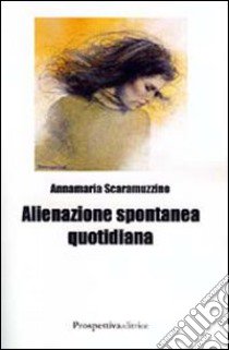 Alienazione spontanea quotidiana libro di Scaramuzzino Anna Maria