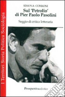 Sul «Petrolio» di Pier Paolo Pasolini. Saggio di critica letteraria libro di Consoni Simona