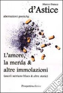 L'amore, la merda & altre immolazioni libro di D'Astice Marco F.