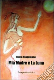 Mia madre è la luna libro di Pasquinucci Clelia