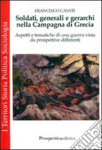 Soldati, generali e gerarchi nella Campagna di Grecia. Aspetti e tematiche di una guerra vista da prospettive differenti libro di Casati Francesco