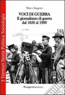 Voci di guerra. Il giornalismo di guerra dal 1856 al 1900 libro di Soggetto Marco