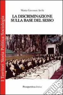 La discriminazione sulla base del sesso libro di Archi Mattia G.