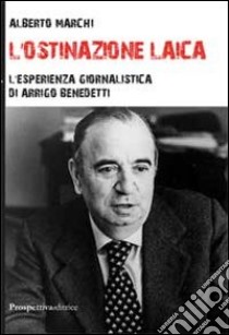 L'ostinazione laica. L'esperienza giornalistica di Arrigo Benedetti libro di Marchi Alberto