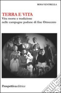 Terra e vita. Vita, morte e tradizione nelle campagne padane di fine Ottocento libro di Ventrella Rosa