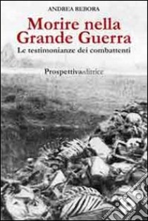 Morire nella Grande Guerra. Le testimonianze dei combattenti libro di Rebora Andrea