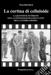 La cortina di celluloide. La questione di Trieste nella cinematografia degli anni della guerra fredda libro di Zele Walter