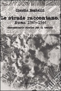 Le strade raccontano. Roma 1943-44. Documentario storico per il teatro libro di Beghelli Claudio