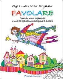 Favolare. Come far volare la fantasia e inventare favole nuove da proverbi antichi libro di Shlyakhin Victor; Lumia Olga