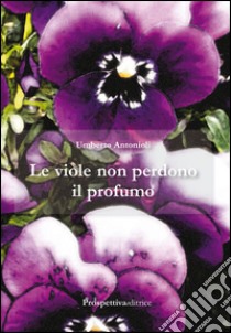 Le viole non perdono il profumo libro di Antonioli Umberto