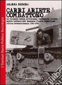 Carri Ariete combattono. Le vicende della divisione corazzata Ariete nelle lettere del tenente Pietro Ostellino. Africa settentrionale 1941-1943 libro di Rebora Andrea