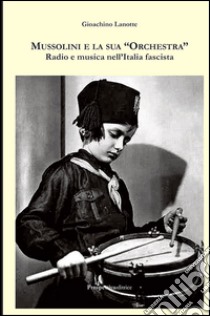 Mussolini e la sua «orchestra». Radio e musica nell'Italia fascista libro di Lanotte Gioachino