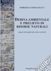 Deriva ambientale e prelievo di risorse naturali. Appunti sulla fragilità della cultura occidentale libro di Compagnucci Roberto