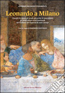 Leonardo a Milano. I luoghi, le opere, gli studi, gli scritti, le invenzioni. Gli straordinari anni lombardi dell'italiano più famoso di tutti i tempi libro di Piedimonte Antonio Emanuele