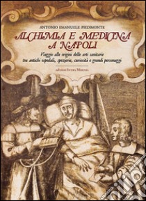 Alchimia e medicina a Napoli. Viaggio alle origini delle arti sanitarie tra antichi ospedali, spezierie, curiosità e grandi personaggi libro di Piedimonte Antonio Emanuele