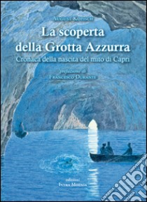 La scoperta della grotta Azzurra. Cronaca della nascita del mito di Capri libro di Kopisch August