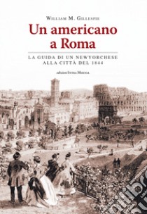 Un americano a Roma. La guida di un newyorchese alla città del 1844 libro di Gillespie William Mitchell