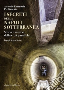 I segreti della Napoli sotterranea. Storia e misteri della città parallela libro di Piedimonte Antonio Emanuele