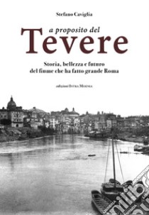 A proposito del Tevere. Storia, bellezza e futuro del fiume che ha fatto grande Roma libro di Caviglia Stefano