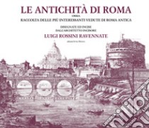 Le antichità di Roma ossia raccolta delle più interessanti vedute di Roma antica disegnate ed incise dall'architetto incisore Luigi Rossini ravennate. Ediz. illustrata libro di Rossini Luigi