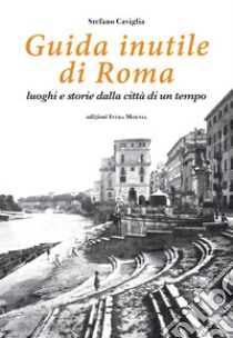 Guida inutile di Roma. Luoghi e storie della città di un tempo libro di Caviglia Stefano