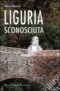 Liguria sconosciuta. Itinerari insoliti e curiosi libro di Ricchetti Mauro