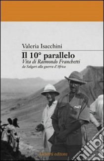 Il decimo parallelo. Vita di Raimondo Franchetti da Salgari alla guerra d'Africa libro di Isacchini Valeria