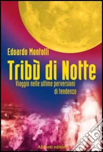 Tribù di notte. Viaggio nelle ultime perversioni di tendenza libro di Montolli Edoardo