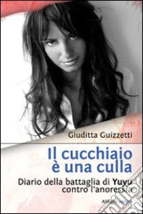 Il cucchiaio è una culla. Diario della battaglia di Yuyu contro l'anoressia libro di Guizzetti Giuditta