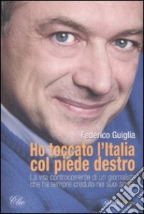 Ho toccato l'Italia col piede destro. La vita controcorrente di un giornalista che ha sempre creduto nei suoi sogni libro di Guiglia Federico